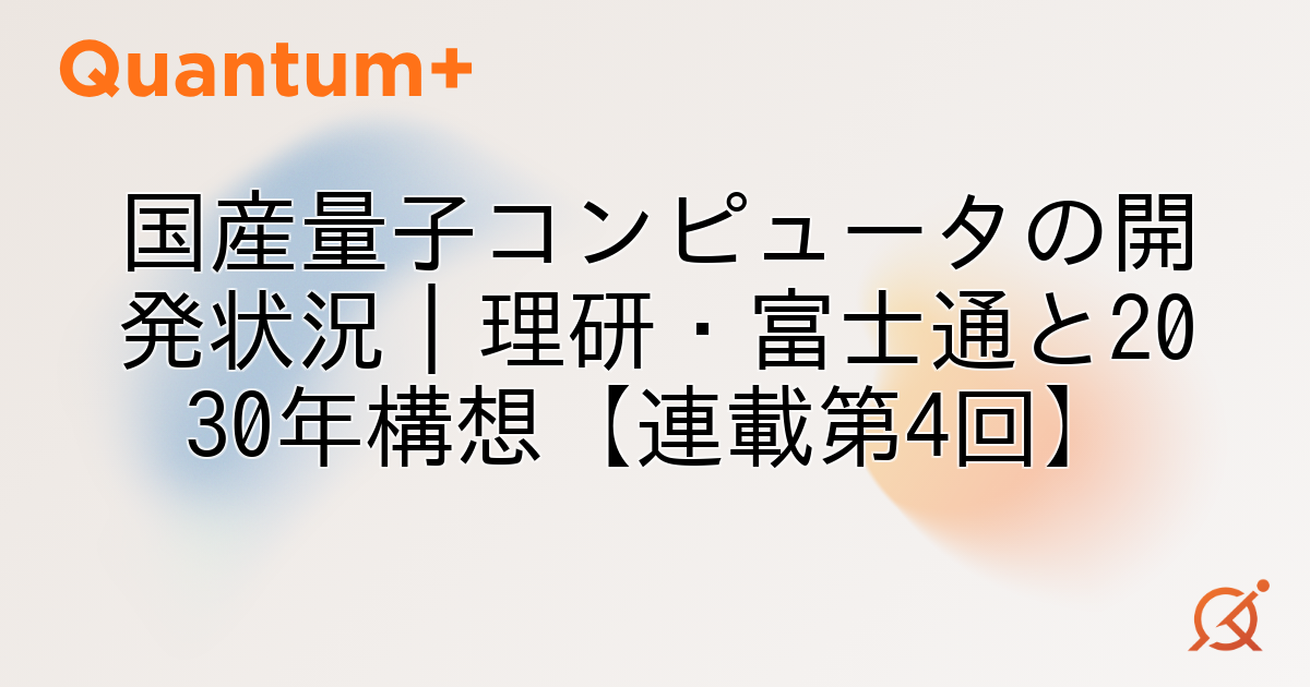 国産量子コンピュータの開発状況｜理研・富士通と2030年構想【連載第4回】