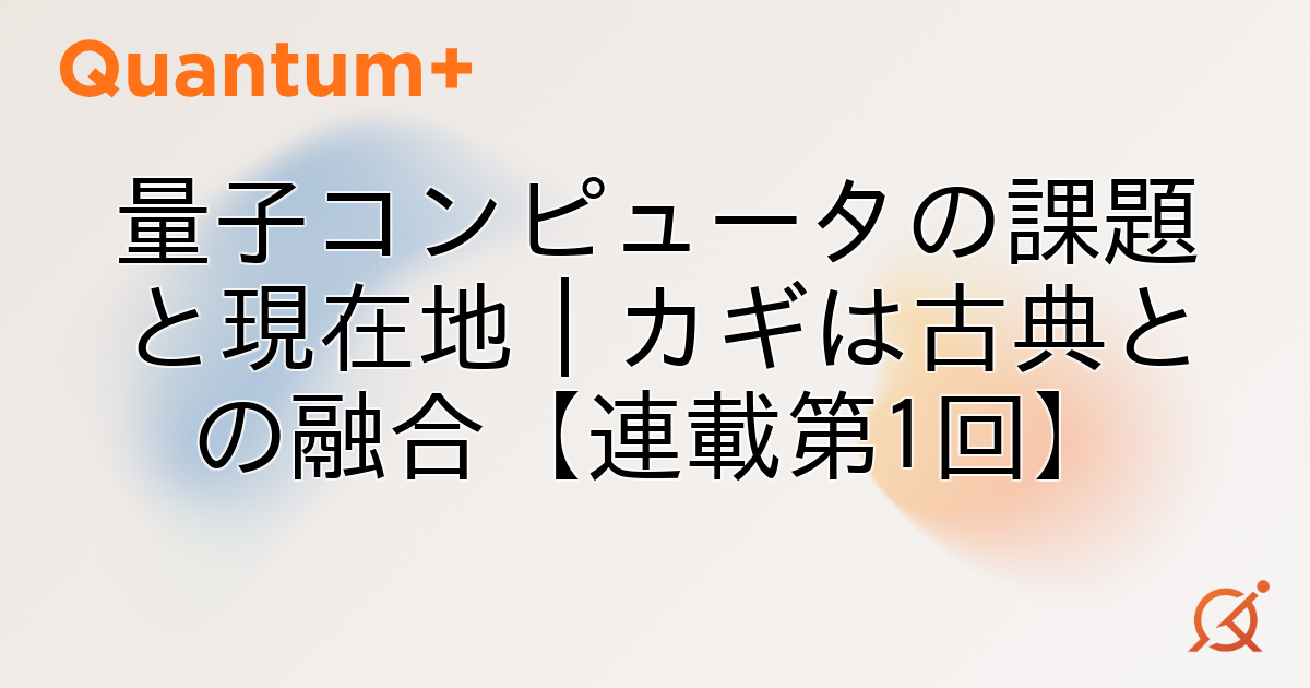 量子コンピュータの課題と現在地｜カギは古典との融合【連載第1回】