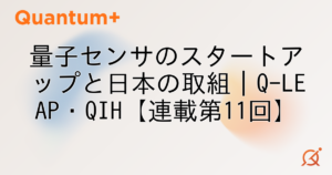 量子センサのスタートアップと日本の取組｜Q-LEAP・QIH【連載第11回】