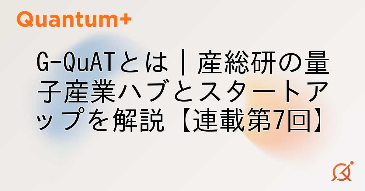 G-QuATとは｜産総研の量子産業ハブとスタートアップを解説【連載第7回】