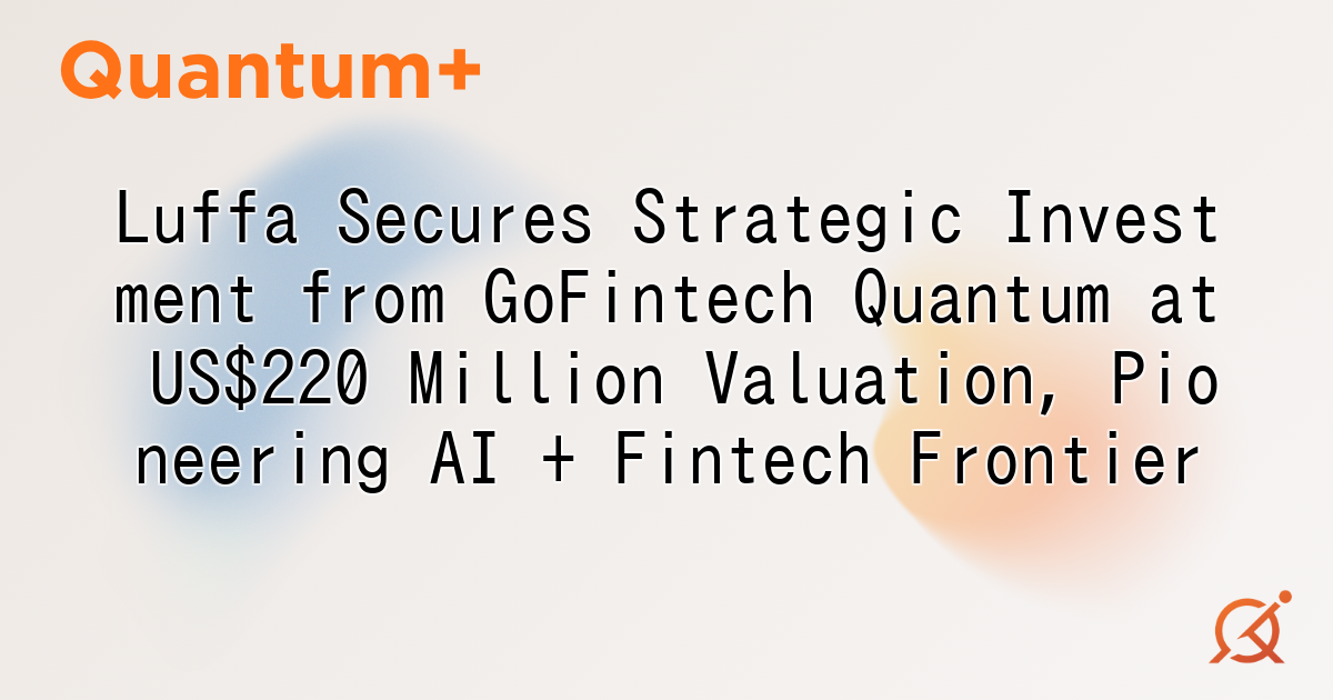 Luffa Secures Strategic Investment from GoFintech Quantum at US$220 Million Valuation, Pioneering AI + Fintech Frontier