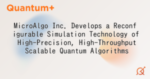MicroAlgo Inc. Develops a Reconfigurable Simulation Technology of High-Precision, High-Throughput Scalable Quantum Algorithms