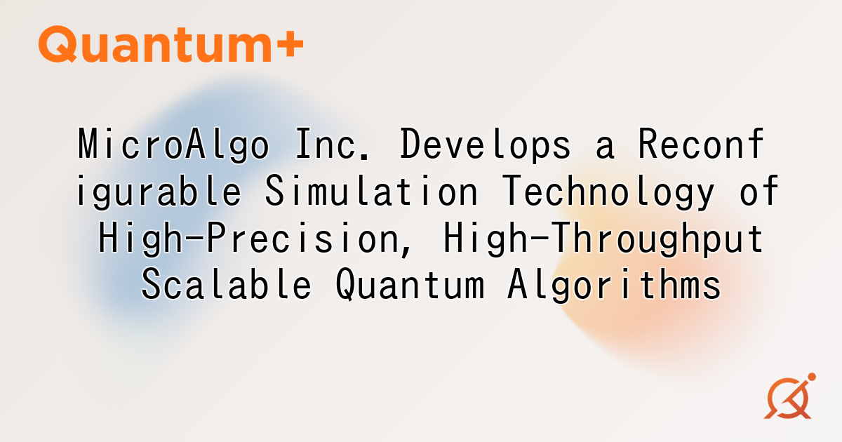 MicroAlgo Inc. Develops a Reconfigurable Simulation Technology of High-Precision, High-Throughput Scalable Quantum Algorithms