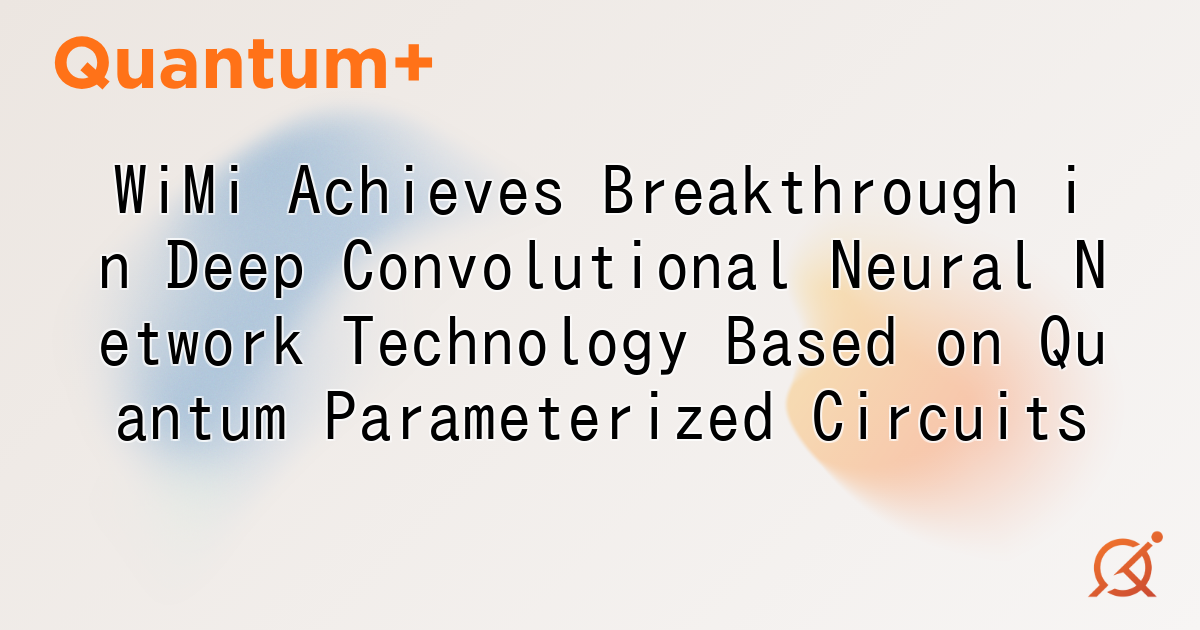 WiMi Achieves Breakthrough in Deep Convolutional Neural Network Technology Based on Quantum Parameterized Circuits