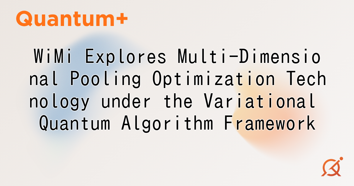 WiMi Explores Multi-Dimensional Pooling Optimization Technology under the Variational Quantum Algorithm Framework