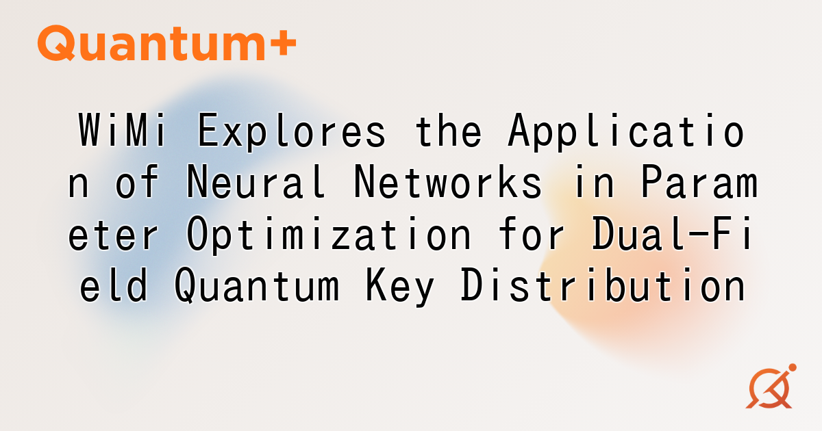 WiMi Explores the Application of Neural Networks in Parameter Optimization for Dual-Field Quantum Key Distribution