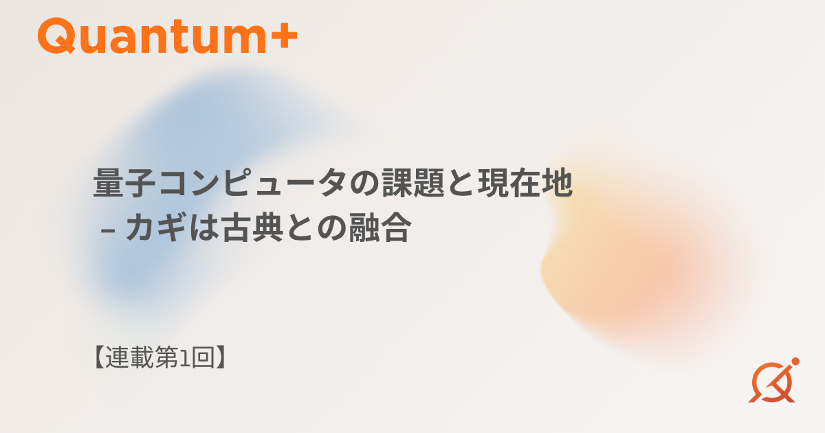 量子コンピュータの課題と現在地｜カギは古典との融合【連載第1回】