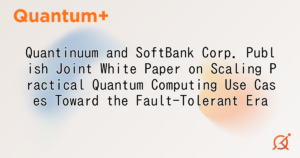 Quantinuum and SoftBank Corp. Publish Joint White Paper on Scaling Practical Quantum Computing Use Cases Toward the Fault-Tolerant Era