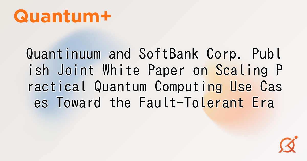 Quantinuum and SoftBank Corp. Publish Joint White Paper on Scaling Practical Quantum Computing Use Cases Toward the Fault-Tolerant Era
