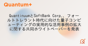 QuantinuumとSoftBank Corp.、フォールトトレラント時代に向けた量子コンピューティングの実用的な活用事例の拡大に関する共同ホワイトペーパーを発表