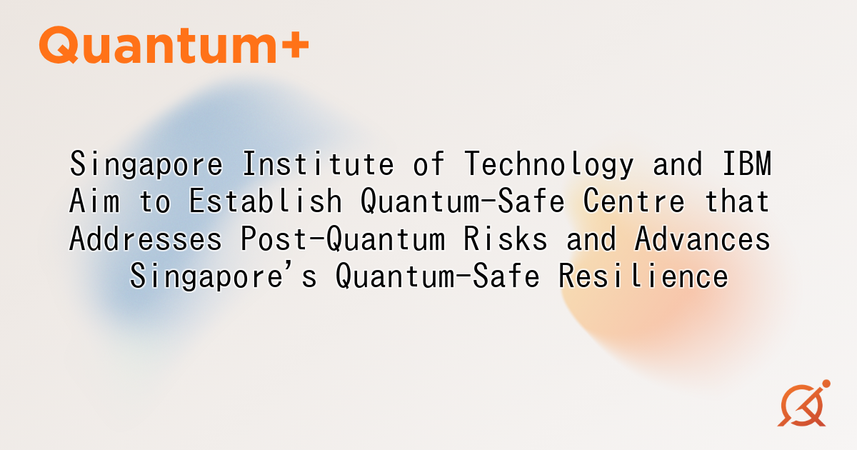 Singapore Institute of Technology and IBM Aim to Establish Quantum-Safe Centre that Addresses Post-Quantum Risks and Advances Singapore's Quantum-Safe Resilience