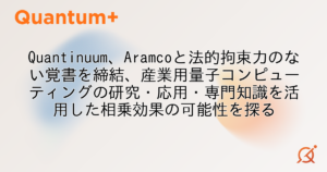 Quantinuum、Aramcoと法的拘束力のない覚書を締結、産業用量子コンピューティングの研究・応用・専門知識を活用した相乗効果の可能性を探る