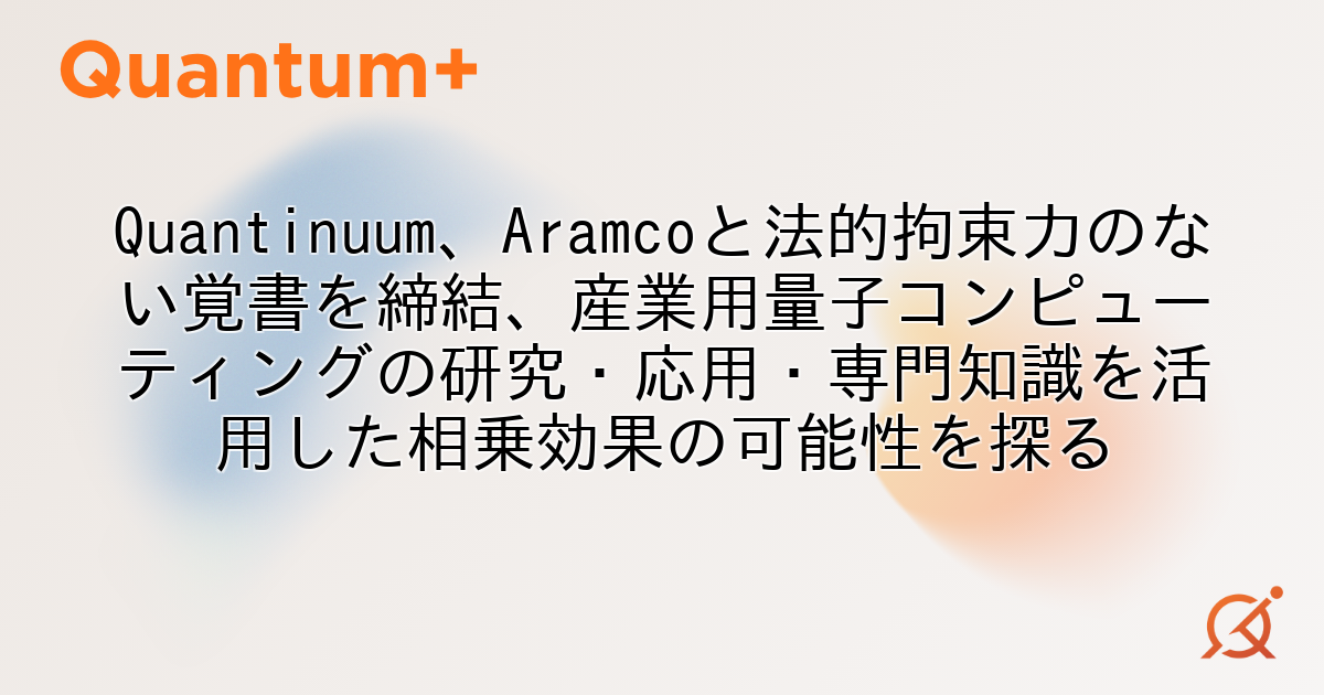 Quantinuum、Aramcoと法的拘束力のない覚書を締結、産業用量子コンピューティングの研究・応用・専門知識を活用した相乗効果の可能性を探る
