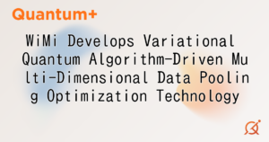 WiMi Develops Variational Quantum Algorithm-Driven Multi-Dimensional Data Pooling Optimization Technology