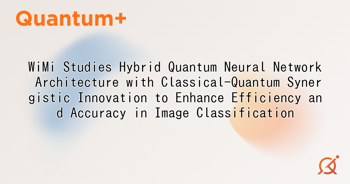 WiMi Studies Hybrid Quantum Neural Network Architecture with Classical-Quantum Synergistic Innovation to Enhance Efficiency and Accuracy in Image Classification