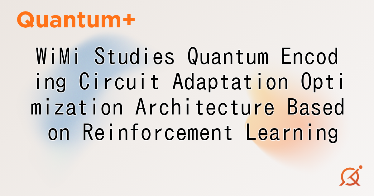 WiMi Studies Quantum Encoding Circuit Adaptation Optimization Architecture Based on Reinforcement Learning